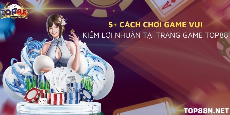 5+ cách chơi game vui kiếm lợi nhuận tại trang game Top88