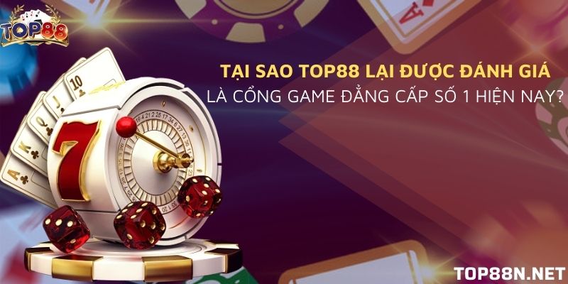 Tại sao Top88 lại được đánh giá là cổng game đẳng cấp số 1 hiện nay?